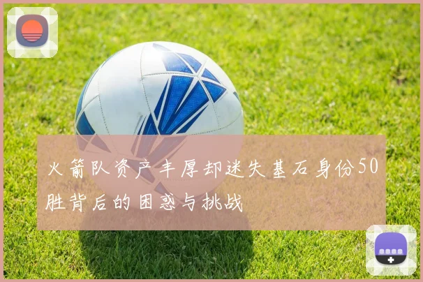 火箭队资产丰厚却迷失基石身份50胜背后的困惑与挑战