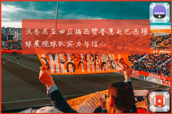 沃齐尼亚回应梅西赞誉愿赴巴西踢球展现球队实力与信心
