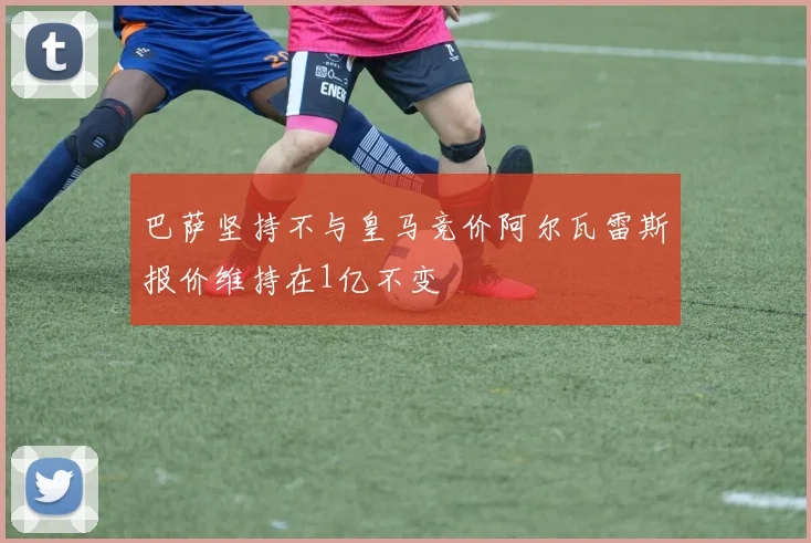 巴萨坚持不与皇马竞价阿尔瓦雷斯报价维持在1亿不变