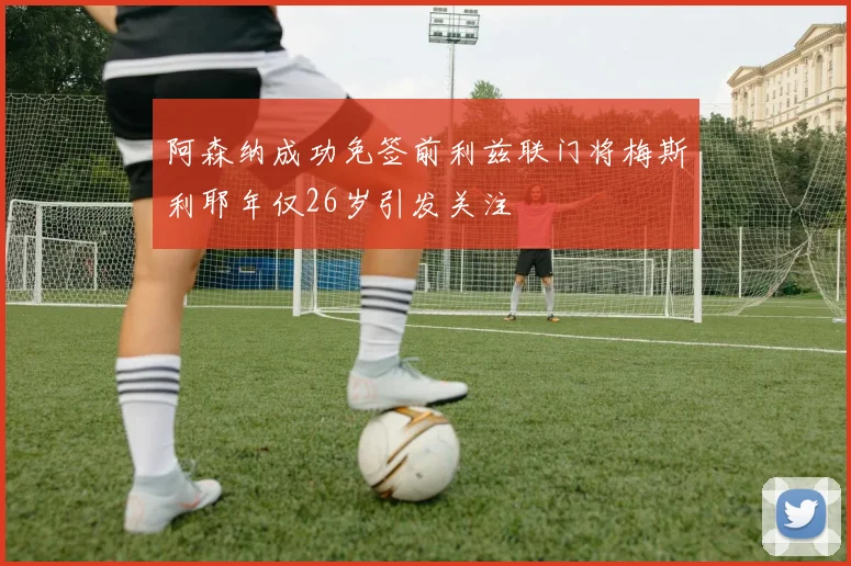 阿森纳成功免签前利兹联门将梅斯利耶年仅26岁引发关注