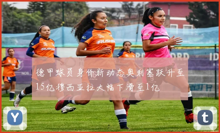 德甲球员身价新动态奥利塞跃升至15亿穆西亚拉大幅下滑至1亿