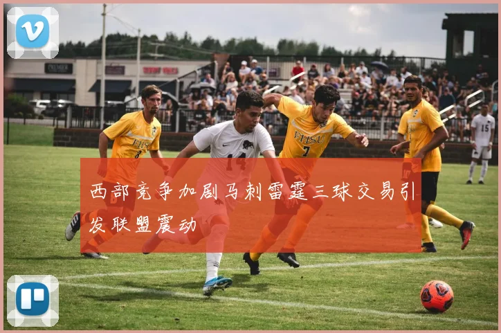 西部竞争加剧马刺雷霆三球交易引发联盟震动