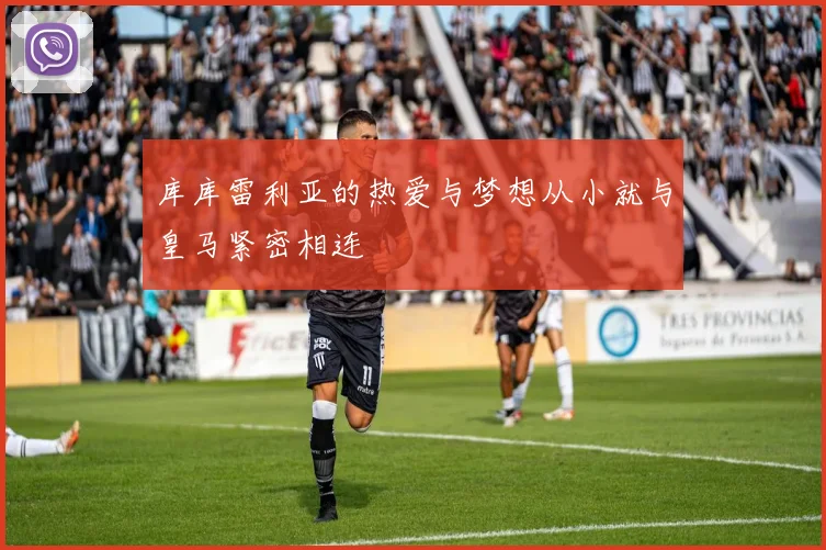 库库雷利亚的热爱与梦想从小就与皇马紧密相连