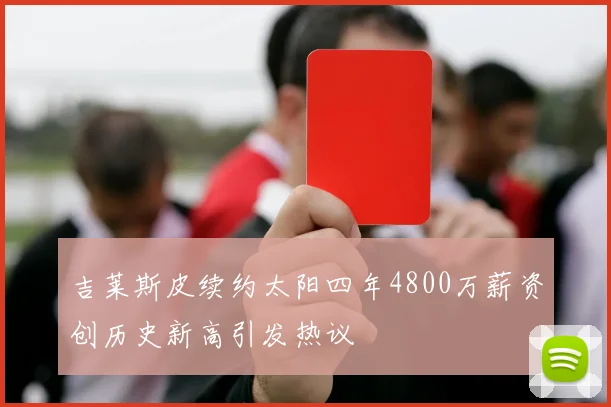 吉莱斯皮续约太阳四年4800万薪资创历史新高引发热议