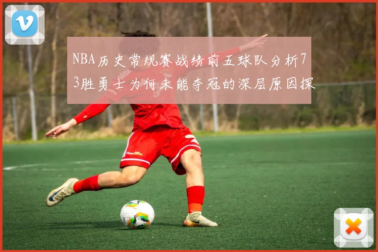NBA历史常规赛战绩前五球队分析73胜勇士为何未能夺冠的深层原因探讨