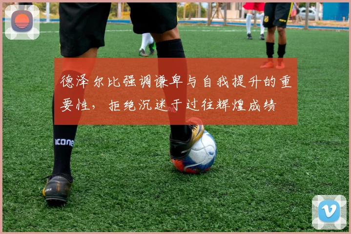 德泽尔比强调谦卑与自我提升的重要性，拒绝沉迷于过往辉煌成绩