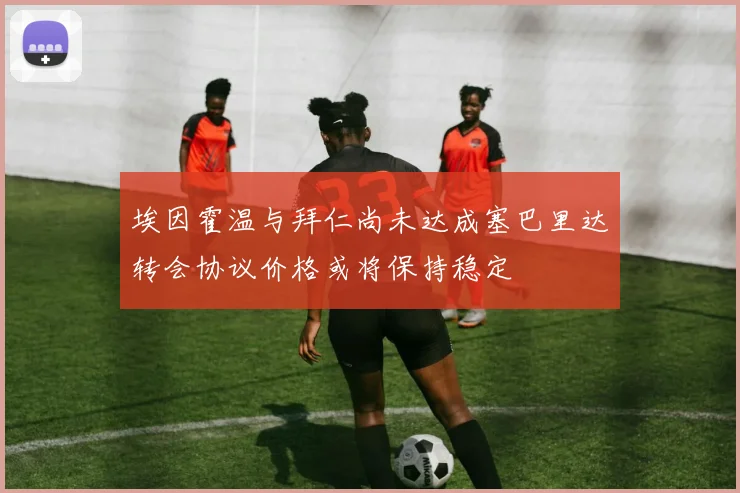 埃因霍温与拜仁尚未达成塞巴里达转会协议价格或将保持稳定
