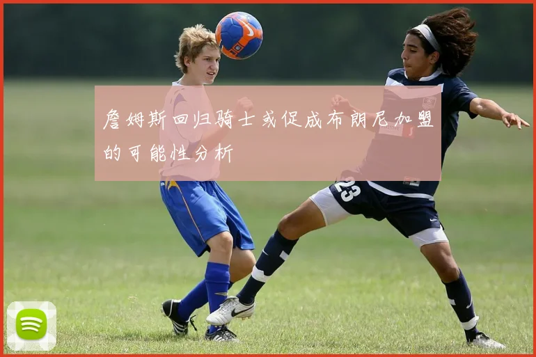 詹姆斯回归骑士或促成布朗尼加盟的可能性分析
