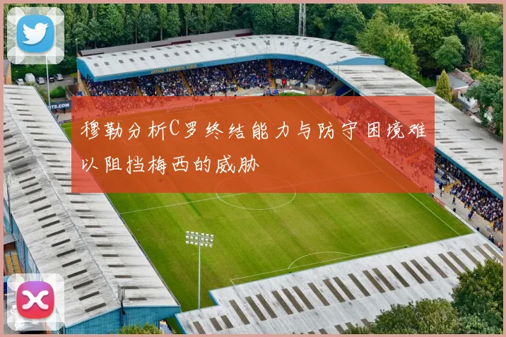 穆勒分析C罗终结能力与防守困境难以阻挡梅西的威胁