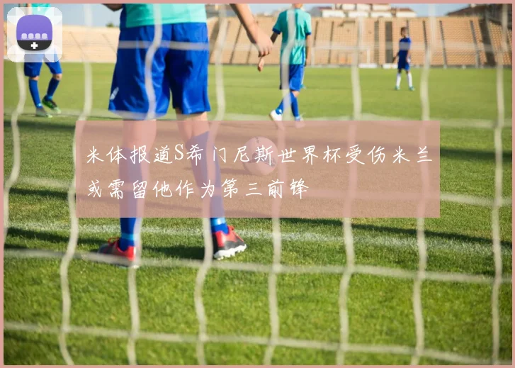 米体报道S希门尼斯世界杯受伤米兰或需留他作为第三前锋