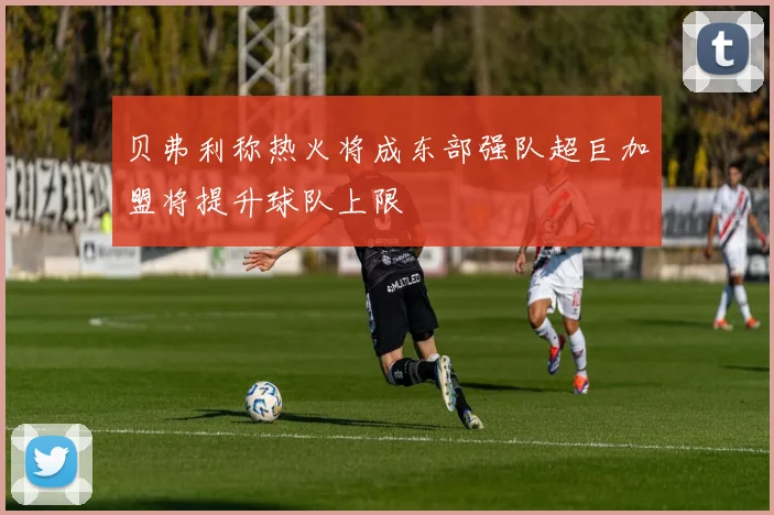 贝弗利称热火将成东部强队超巨加盟将提升球队上限