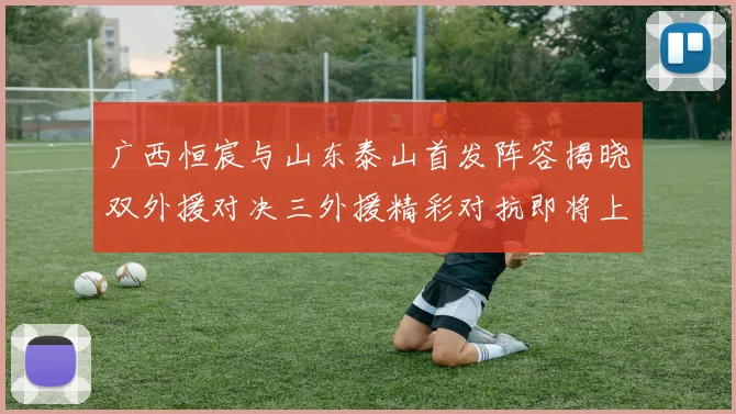 广西恒宸与山东泰山首发阵容揭晓双外援对决三外援精彩对抗即将上演