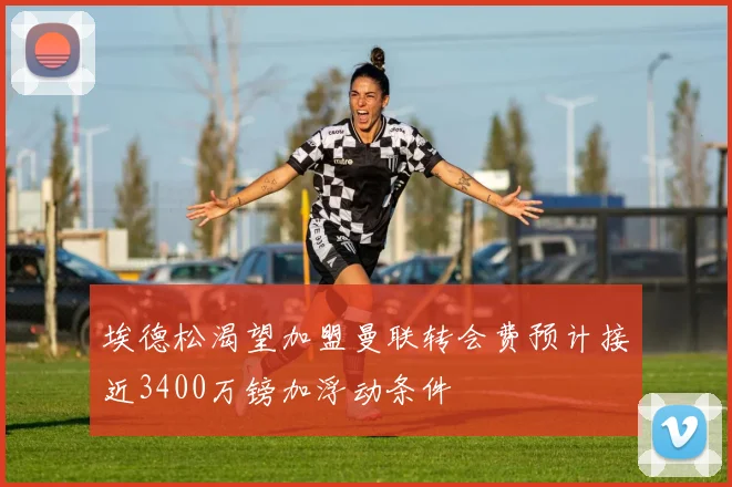 埃德松渴望加盟曼联转会费预计接近3400万镑加浮动条件