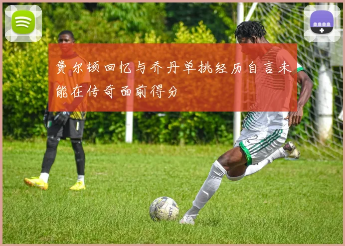 费尔顿回忆与乔丹单挑经历自言未能在传奇面前得分