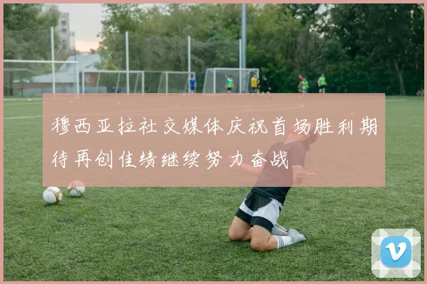 穆西亚拉社交媒体庆祝首场胜利期待再创佳绩继续努力奋战