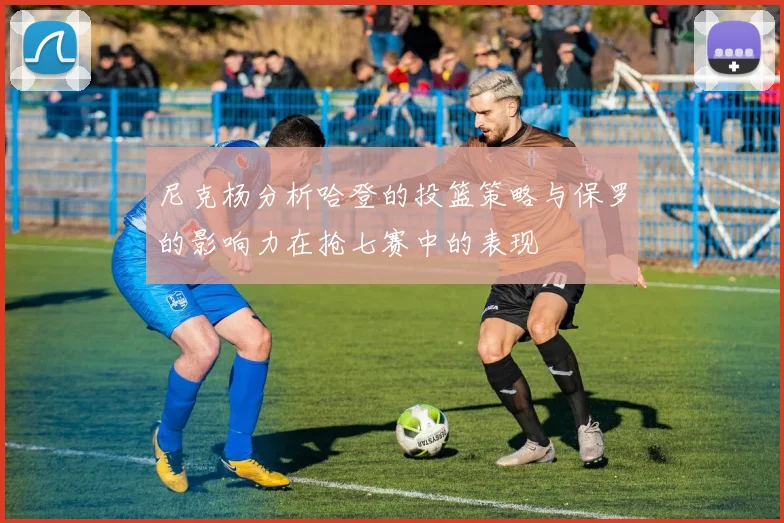 尼克杨分析哈登的投篮策略与保罗的影响力在抢七赛中的表现