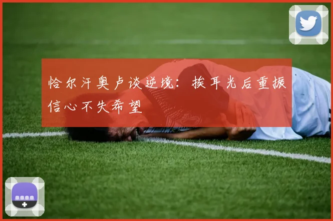 恰尔汗奥卢谈逆境：挨耳光后重振信心不失希望