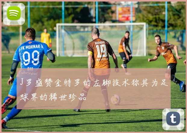 J罗盛赞金特罗的左脚技术称其为足球界的稀世珍品